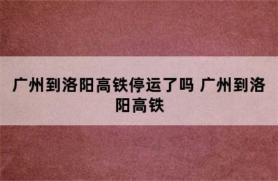 广州到洛阳高铁停运了吗 广州到洛阳高铁